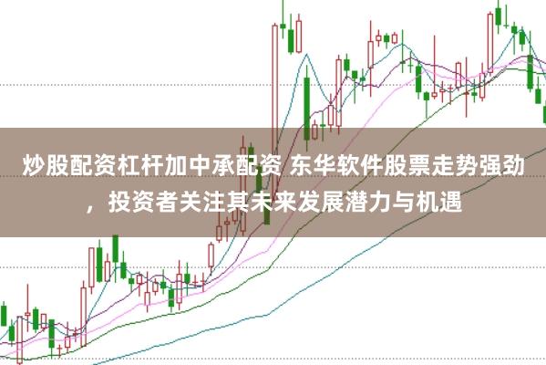 炒股配资杠杆加中承配资 东华软件股票走势强劲,投资者关注其未来发展潜力与机遇
