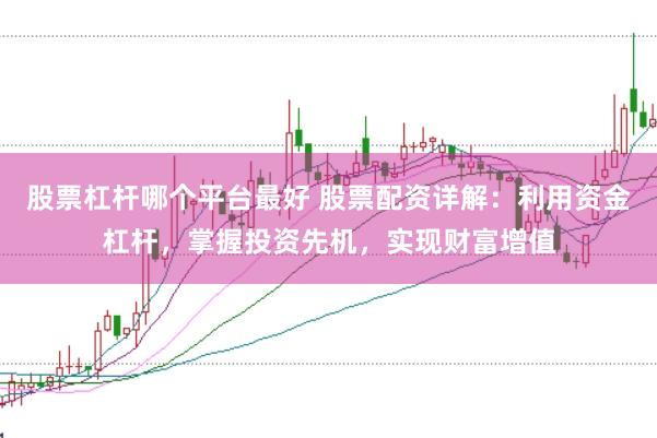 股票杠杆哪个平台最好 股票配资详解：利用资金杠杆，掌握投资先机，实现财富增值