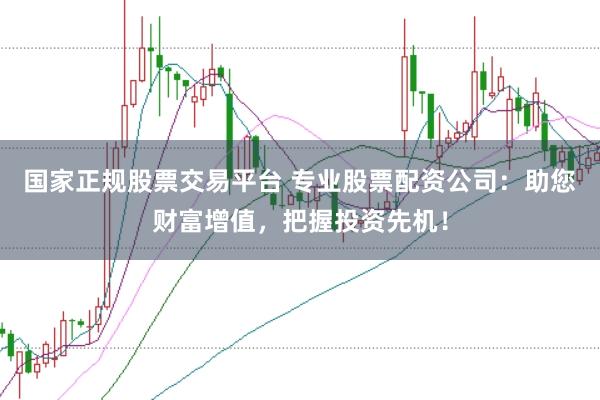 国家正规股票交易平台 专业股票配资公司:助您财富增值,把握投资先机!