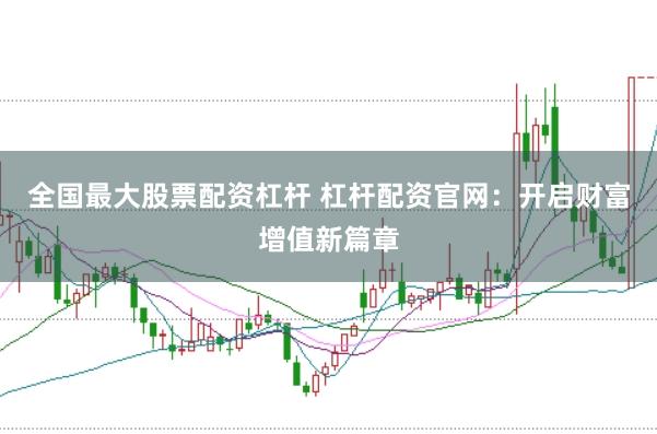 全国最大股票配资杠杆 杠杆配资官网:开启财富增值新篇章