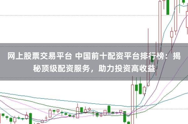 网上股票交易平台 中国前十配资平台排行榜：揭秘顶级配资服务，助力投资高收益