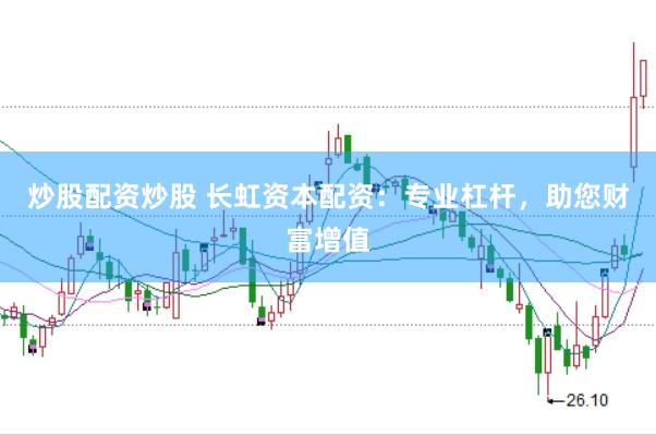 炒股配资炒股 长虹资本配资：专业杠杆，助您财富增值