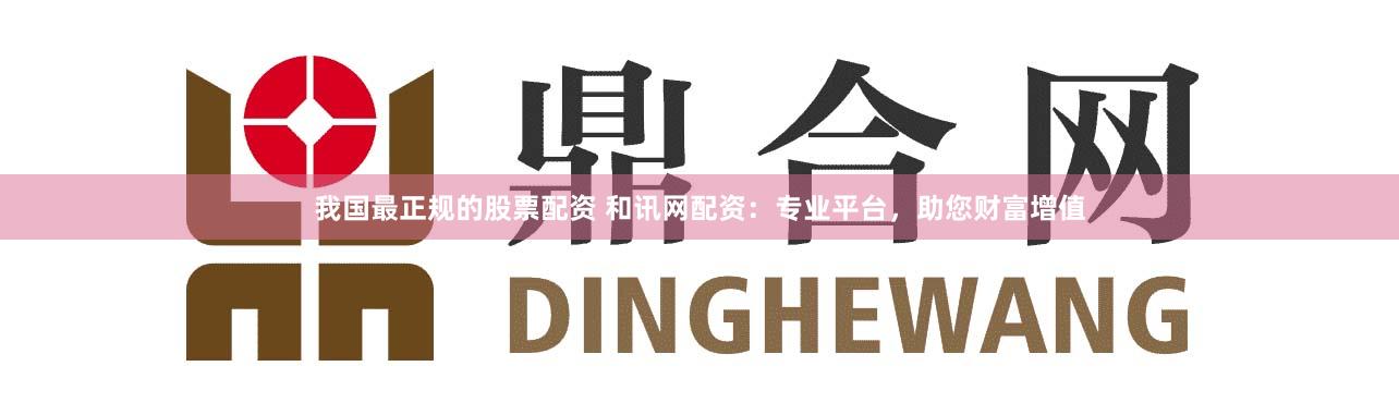 我国最正规的股票配资 和讯网配资:专业平台,助您财富增值