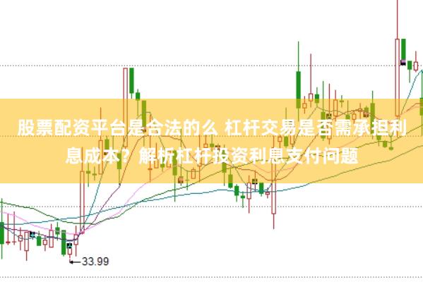 股票配资平台是合法的么 杠杆交易是否需承担利息成本?解析杠杆投资利息支付问题