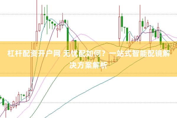 杠杆配资开户网 无忧配如何?一站式智能配镜解决方案解析