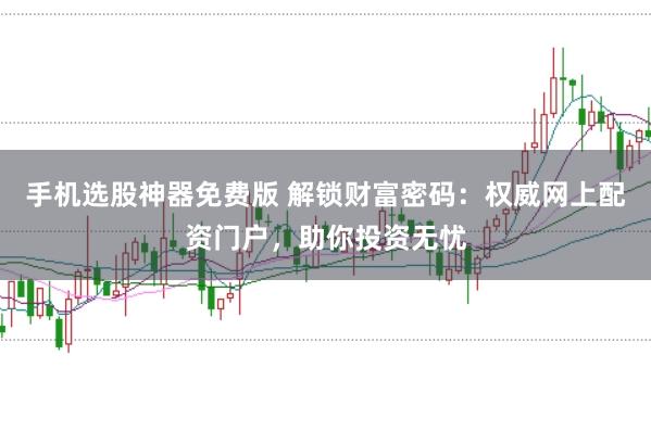 手机选股神器免费版 解锁财富密码:权威网上配资门户,助你投资无忧