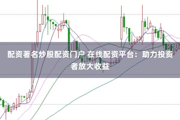 配资著名炒股配资门户 在线配资平台:助力投资者放大收益