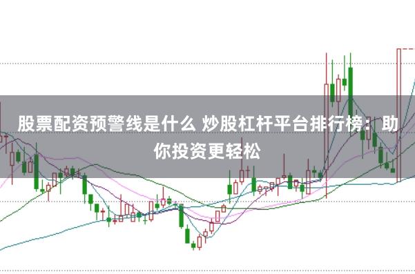 股票配资预警线是什么 炒股杠杆平台排行榜:助你投资更轻松