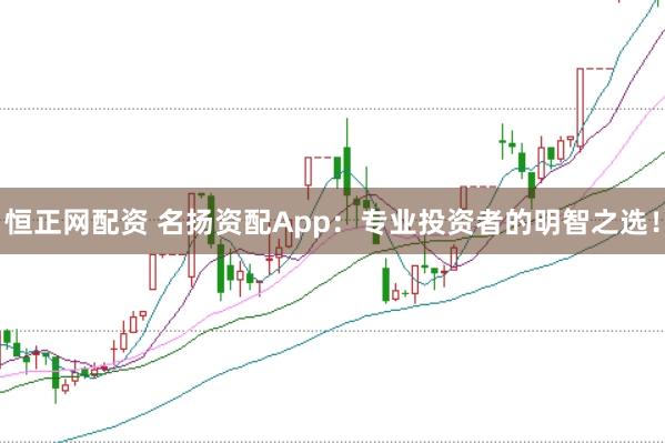恒正网配资 名扬资配App：专业投资者的明智之选！