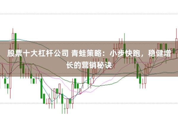 股票十大杠杆公司 青蛙策略:小步快跑,稳健增长的营销秘诀