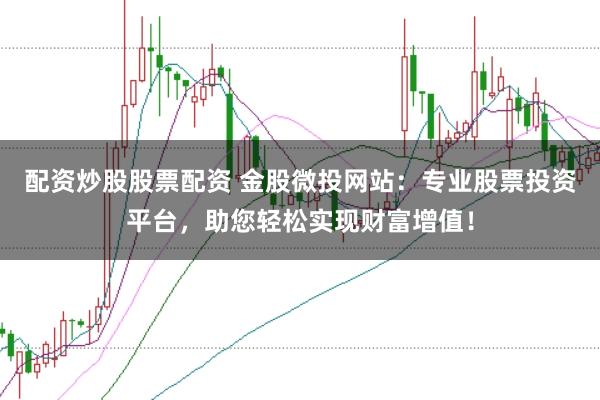 配资炒股股票配资 金股微投网站：专业股票投资平台，助您轻松实现财富增值！