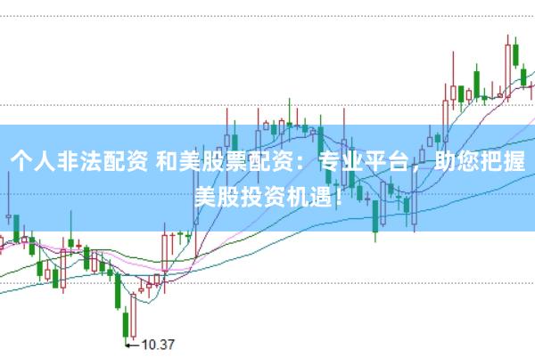 个人非法配资 和美股票配资:专业平台,助您把握美股投资机遇!