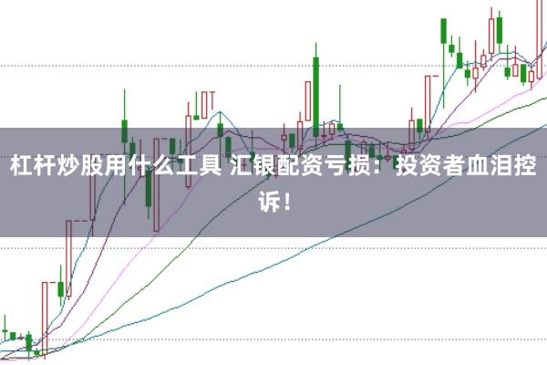 杠杆炒股用什么工具 汇银配资亏损:投资者血泪控诉!