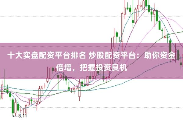 十大实盘配资平台排名 炒股配资平台:助你资金倍增,把握投资良机