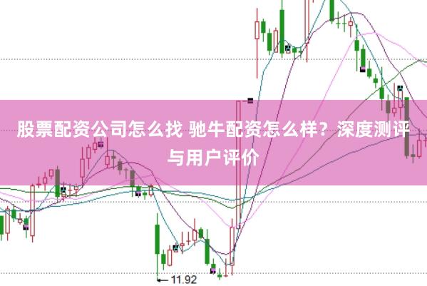 股票配资公司怎么找 驰牛配资怎么样?深度测评与用户评价