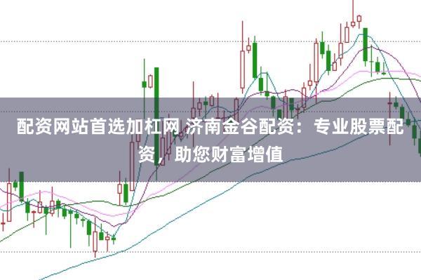 配资网站首选加杠网 济南金谷配资:专业股票配资,助您财富增值
