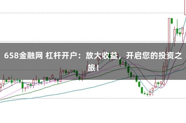 658金融网 杠杆开户:放大收益,开启您的投资之旅!