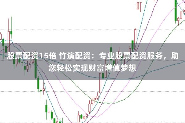 股票配资15倍 竹演配资：专业股票配资服务，助您轻松实现财富增值梦想