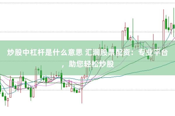 炒股中杠杆是什么意思 汇润股票配资:专业平台,助您轻松炒股