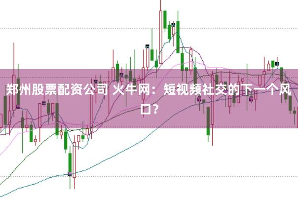 郑州股票配资公司 火牛网：短视频社交的下一个风口？